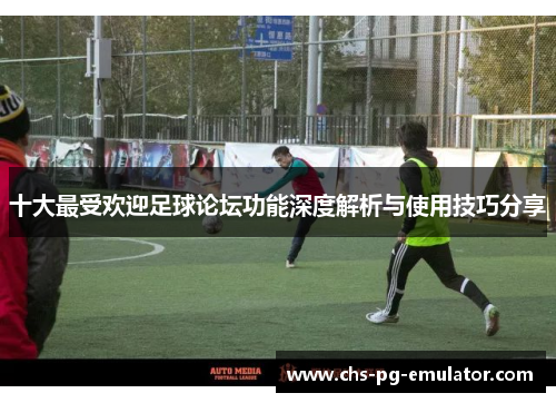 十大最受欢迎足球论坛功能深度解析与使用技巧分享