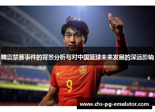 魏震禁赛事件的背景分析与对中国篮球未来发展的深远影响