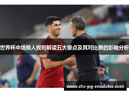 世界杯中场换人规则解读五大要点及其对比赛的影响分析 世界杯中场换人规则解读五大要点及其对比赛的影响分析