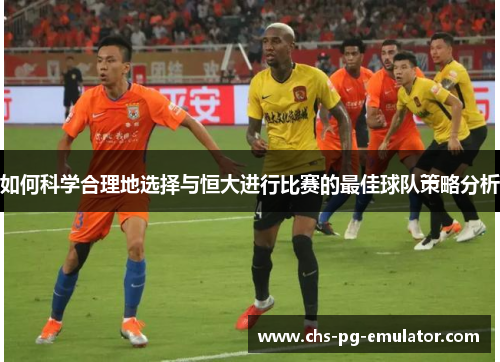 如何科学合理地选择与恒大进行比赛的最佳球队策略分析 如何科学合理地选择与恒大进行比赛的最佳球队策略分析