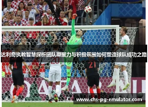 达利奇执教智慧探析团队凝聚力与积极氛围如何塑造球队成功之路 达利奇执教智慧探析团队凝聚力与积极氛围如何塑造球队成功之路