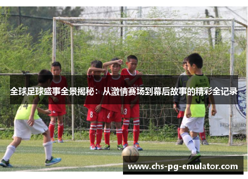 全球足球盛事全景揭秘:从激情赛场到幕后故事的精彩全记录 全球足球盛事全景揭秘:从激情赛场到幕后故事的精彩全记录
