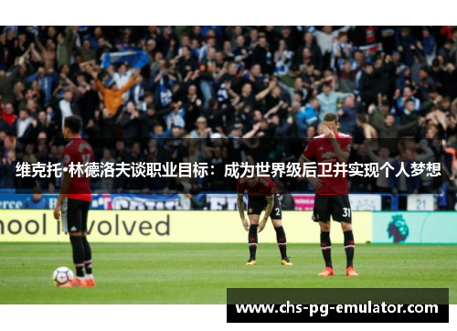 维克托·林德洛夫谈职业目标：成为世界级后卫并实现个人梦想