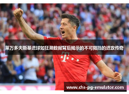 莱万多夫斯基进球如狂潮数据背后揭示的不可阻挡的进攻传奇