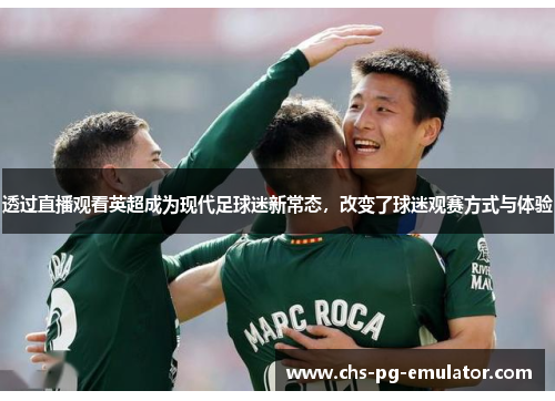 透过直播观看英超成为现代足球迷新常态，改变了球迷观赛方式与体验