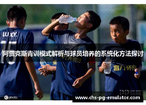 阿贾克斯青训模式解析与球员培养的系统化方法探讨