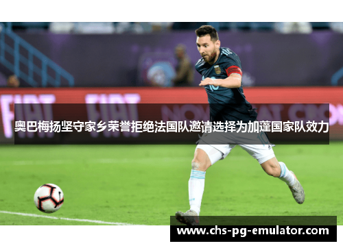 奥巴梅扬坚守家乡荣誉拒绝法国队邀请选择为加蓬国家队效力