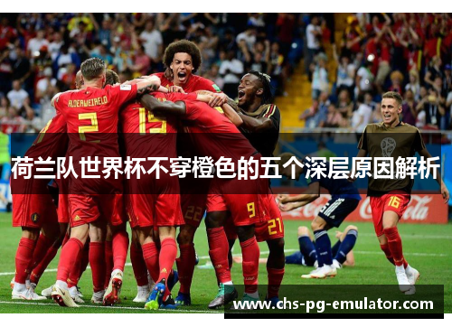 荷兰队世界杯不穿橙色的五个深层原因解析