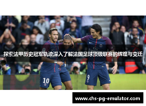 探索法甲历史冠军轨迹深入了解法国足球顶级联赛的辉煌与变迁