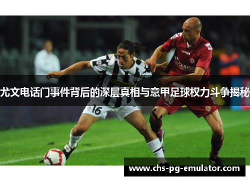 尤文电话门事件背后的深层真相与意甲足球权力斗争揭秘