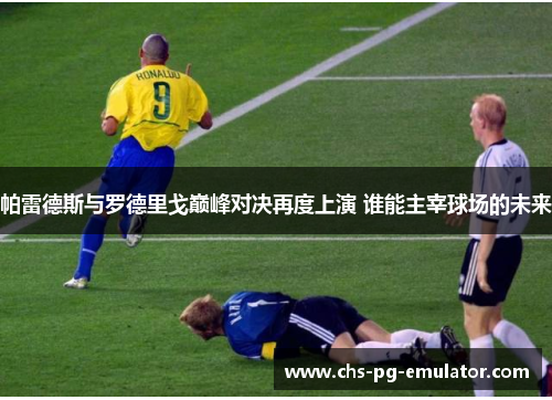 帕雷德斯与罗德里戈巅峰对决再度上演 谁能主宰球场的未来 帕雷德斯与罗德里戈巅峰对决再度上演 谁能主宰球场的未来