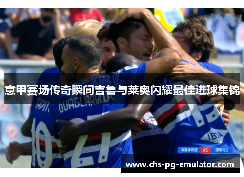 意甲赛场传奇瞬间吉鲁与莱奥闪耀最佳进球集锦