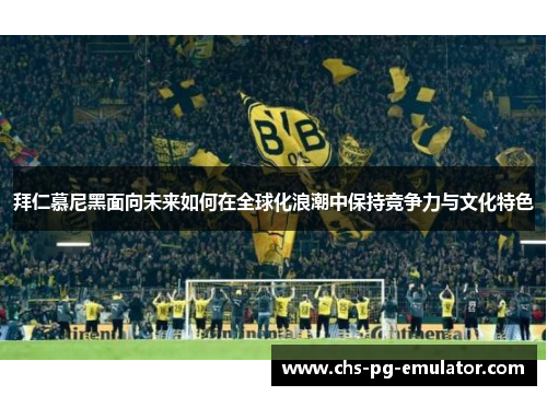 拜仁慕尼黑面向未来如何在全球化浪潮中保持竞争力与文化特色 拜仁慕尼黑面向未来如何在全球化浪潮中保持竞争力与文化特色