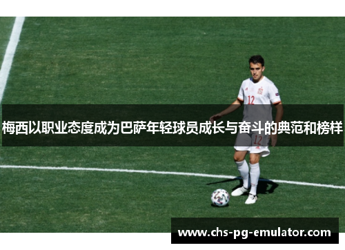 梅西以职业态度成为巴萨年轻球员成长与奋斗的典范和榜样