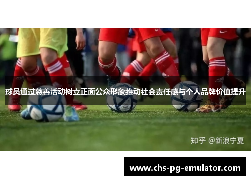 球员通过慈善活动树立正面公众形象推动社会责任感与个人品牌价值提升