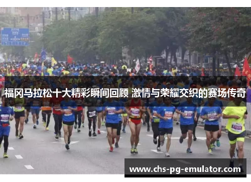 福冈马拉松十大精彩瞬间回顾 激情与荣耀交织的赛场传奇