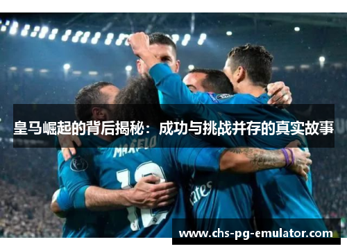 皇马崛起的背后揭秘：成功与挑战并存的真实故事