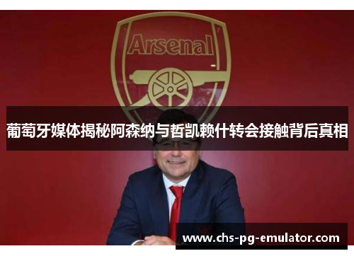 葡萄牙媒体揭秘阿森纳与哲凯赖什转会接触背后真相