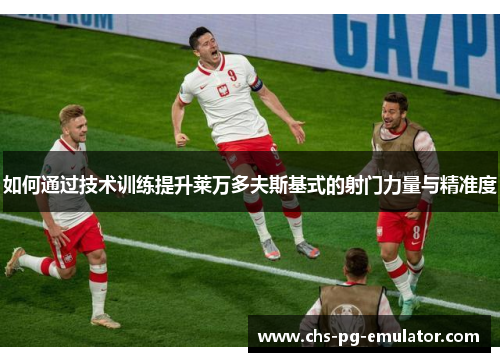 如何通过技术训练提升莱万多夫斯基式的射门力量与精准度