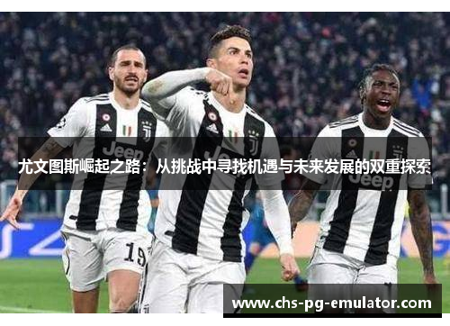 尤文图斯崛起之路：从挑战中寻找机遇与未来发展的双重探索