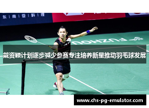 戴资颖计划逐步减少参赛专注培养新星推动羽毛球发展