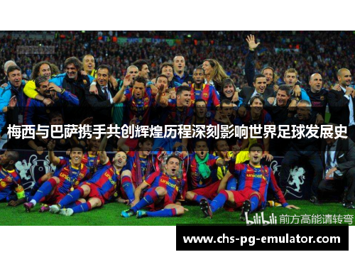 梅西与巴萨携手共创辉煌历程深刻影响世界足球发展史