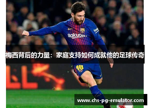 梅西背后的力量：家庭支持如何成就他的足球传奇