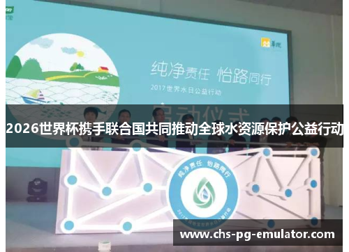 2026世界杯携手联合国共同推动全球水资源保护公益行动