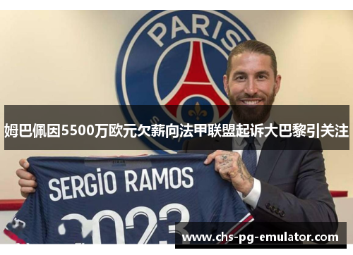 姆巴佩因5500万欧元欠薪向法甲联盟起诉大巴黎引关注