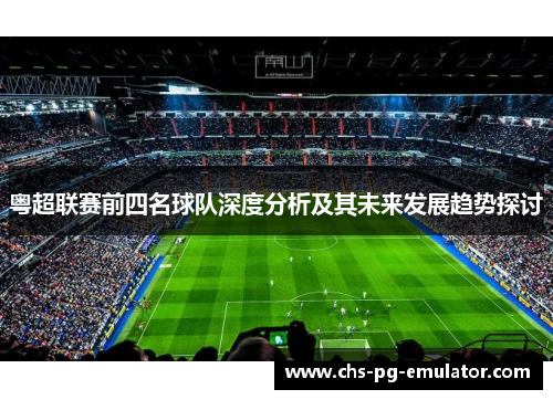 粤超联赛前四名球队深度分析及其未来发展趋势探讨 粤超联赛前四名球队深度分析及其未来发展趋势探讨