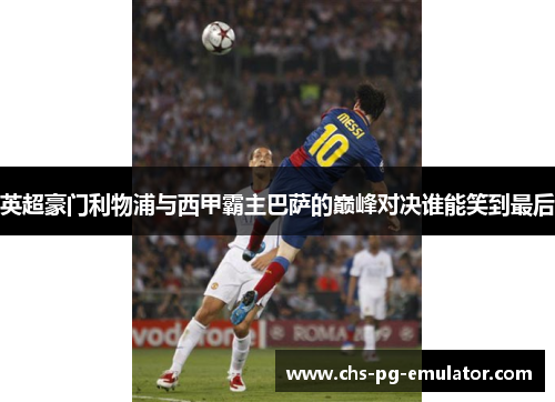 英超豪门利物浦与西甲霸主巴萨的巅峰对决谁能笑到最后