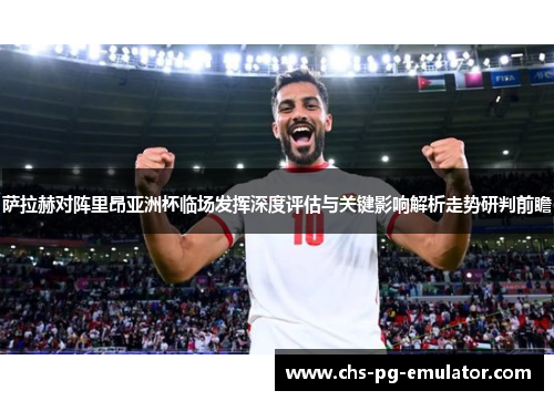 萨拉赫对阵里昂亚洲杯临场发挥深度评估与关键影响解析走势研判前瞻