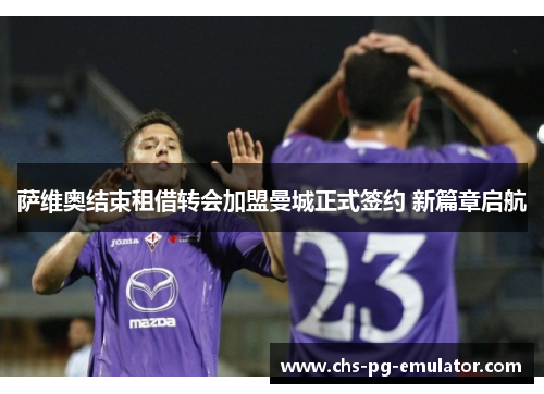 萨维奥结束租借转会加盟曼城正式签约 新篇章启航