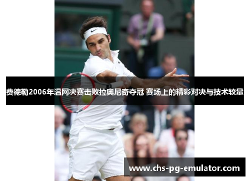 费德勒2006年温网决赛击败拉奥尼奇夺冠 赛场上的精彩对决与技术较量