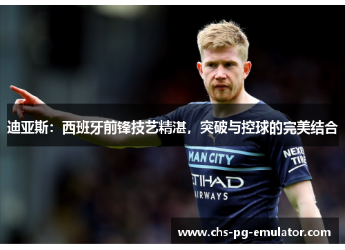 迪亚斯：西班牙前锋技艺精湛，突破与控球的完美结合