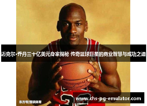 迈克尔·乔丹三十亿美元身家揭秘 传奇篮球巨星的商业智慧与成功之道