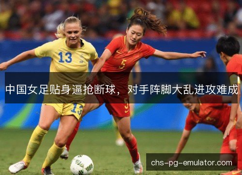 中国女足贴身逼抢断球，对手阵脚大乱进攻难成