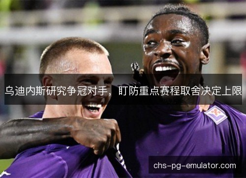 乌迪内斯研究争冠对手，盯防重点赛程取舍决定上限