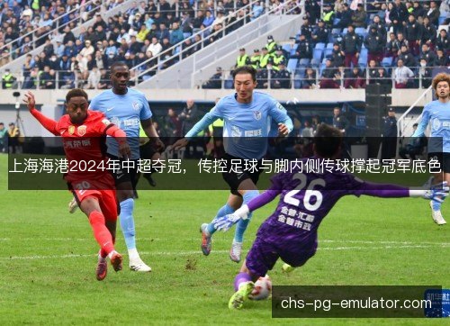 上海海港2024年中超夺冠，传控足球与脚内侧传球撑起冠军底色